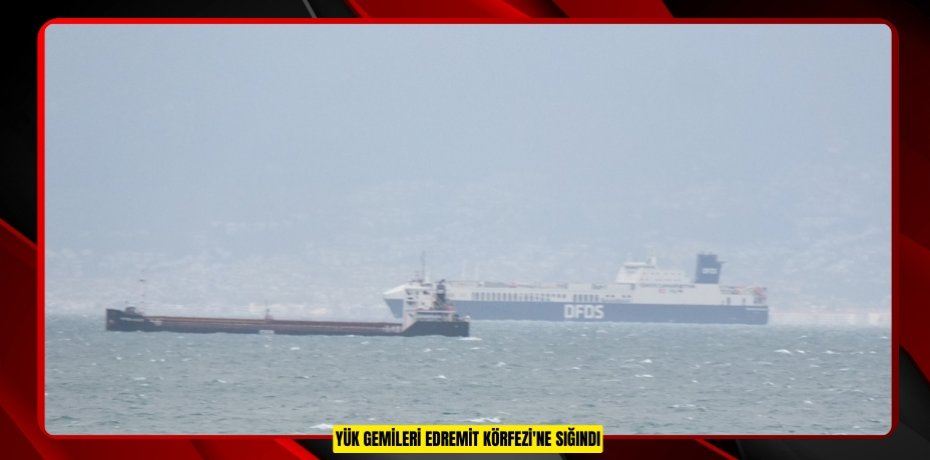 Yük gemileri Edremit Körfezi'ne sığındı