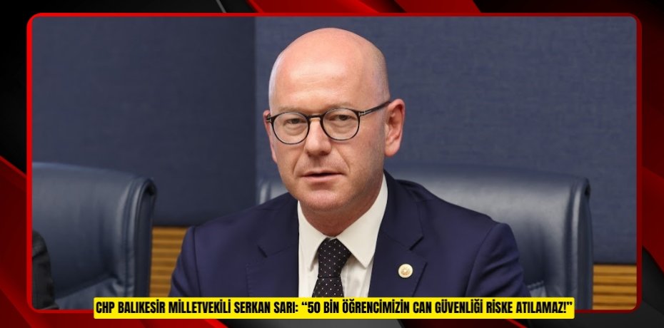 CHP BALIKESİR MİLLETVEKİLİ SERKAN SARI: “50 BİN ÖĞRENCİMİZİN CAN GÜVENLİĞİ RİSKE ATILAMAZ!”