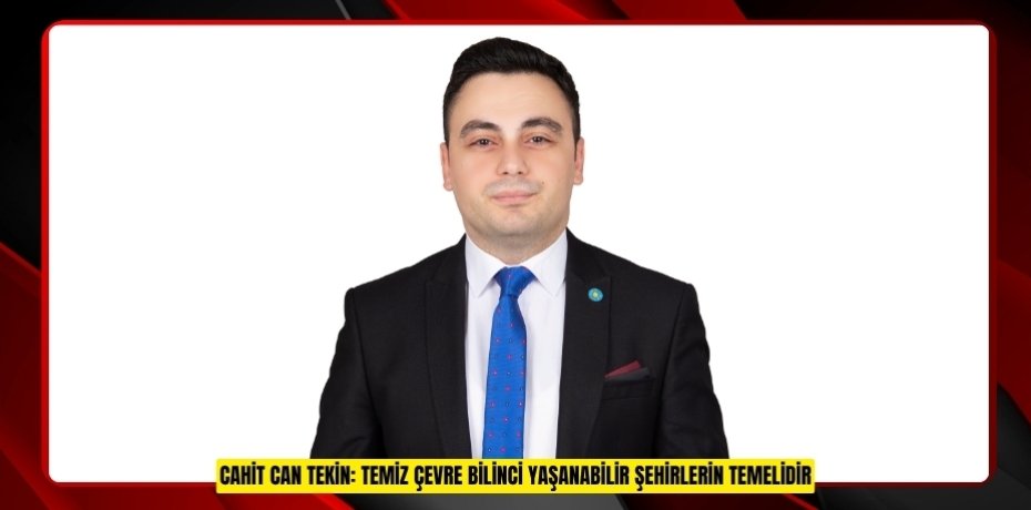 CAHİT CAN TEKİN: TEMİZ ÇEVRE BİLİNCİ YAŞANABİLİR ŞEHİRLERİN TEMELİDİR