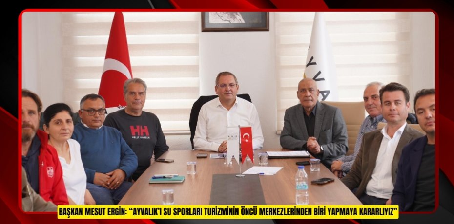 BAŞKAN MESUT ERGİN: “AYVALIK’I SU SPORLARI TURİZMİNİN ÖNCÜ MERKEZLERİNDEN BİRİ YAPMAYA KARARLIYIZ”