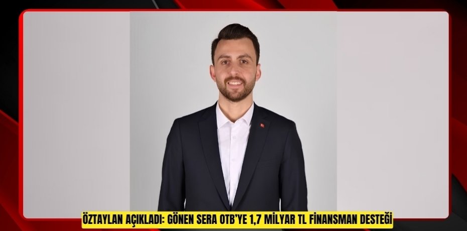 ÖZTAYLAN AÇIKLADI: GÖNEN SERA OTB’YE 1,7 MİLYAR TL FİNANSMAN DESTEĞİ