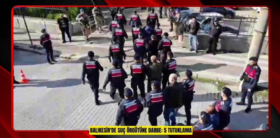 Balıkesir'de suç örgütüne darbe: 5 tutuklama