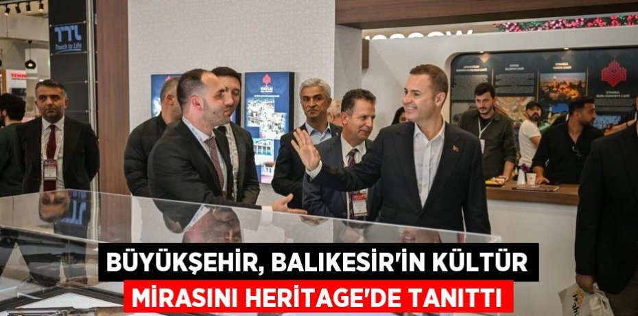 BÜYÜKŞEHİR, BALIKESİR’İN KÜLTÜR MİRASINI HERİTAGE’DE TANITTI