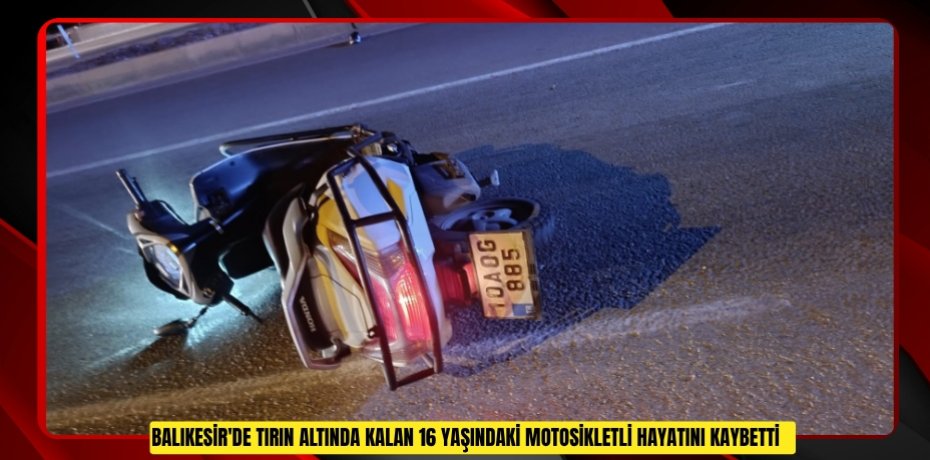 Balıkesir'de tırın altında kalan 16 yaşındaki motosikletli hayatını kaybetti