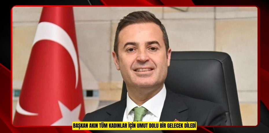 BAŞKAN AKIN TÜM KADINLAR İÇİN UMUT DOLU BİR GELECEK DİLEDİ