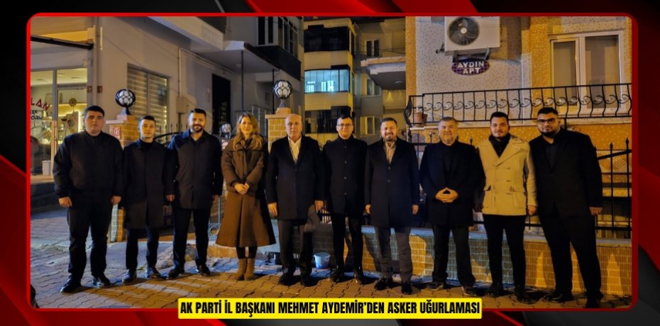 AK PARTİ İL BAŞKANI MEHMET AYDEMİR’DEN ASKER UĞURLAMASI