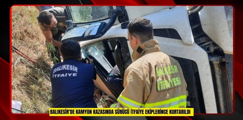 Balıkesir'de kamyon kazasında sürücü itfaiye ekiplerince kurtarıldı