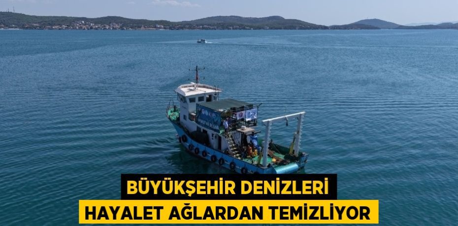 BÜYÜKŞEHİR DENİZLERİ HAYALET AĞLARDAN TEMİZLİYOR