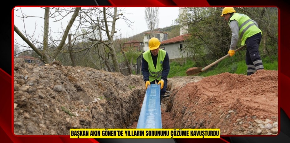 BAŞKAN AKIN GÖNEN’DE YILLARIN SORUNUNU ÇÖZÜME KAVUŞTURDU
