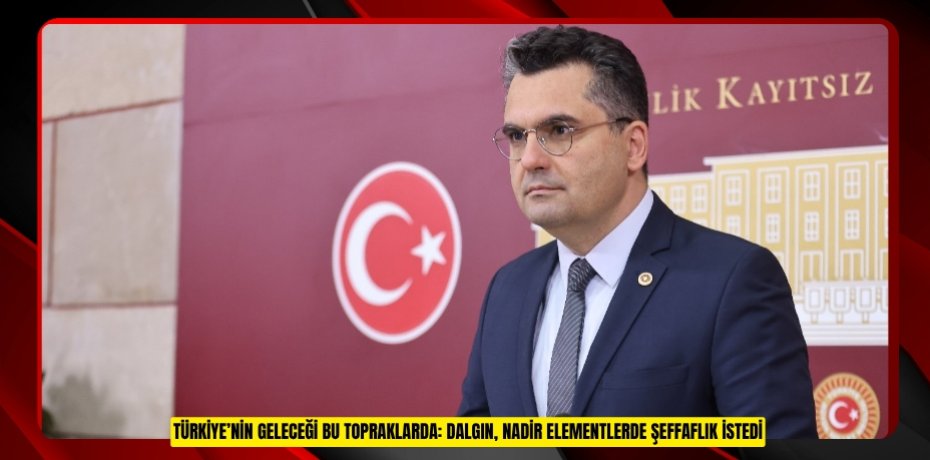 TÜRKİYE’NİN GELECEĞİ BU TOPRAKLARDA: DALGIN, NADİR ELEMENTLERDE ŞEFFAFLIK İSTEDİ TÜRKİYE’NİN GELECEĞİ BU TOPRAKLARDA: DALGIN, NADİR ELEMENTLERDE ŞEFFAFLIK İSTEDİ