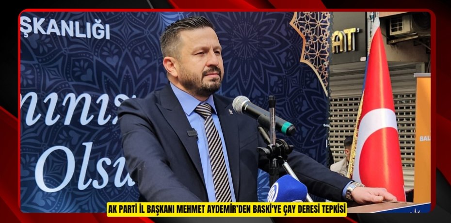 AK PARTİ İL BAŞKANI MEHMET AYDEMİR’DEN BASKİ'YE ÇAY DERESİ TEPKİSİ AK PARTİ İL BAŞKANI MEHMET AYDEMİR’DEN BASKİ'YE ÇAY DERESİ TEPKİSİ