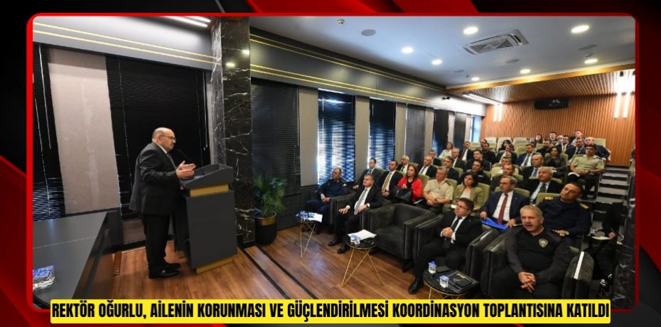 Rektör Oğurlu, Ailenin Korunması ve Güçlendirilmesi Koordinasyon Toplantısına Katıldı