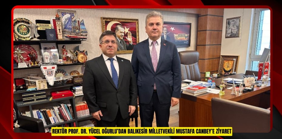 REKTÖR PROF. DR. YÜCEL OĞURLU’DAN BALIKESİR MİLLETVEKİLİ MUSTAFA CANBEY’E ZİYARET