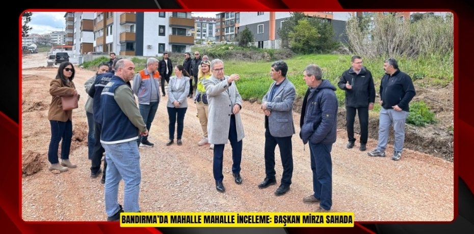 BANDIRMA’DA MAHALLE MAHALLE İNCELEME: BAŞKAN MİRZA SAHADA