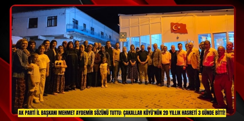AK PARTİ İL BAŞKANI MEHMET AYDEMİR SÖZÜNÜ TUTTU: ÇAKALLAR KÖYÜ’NÜN 20 YILLIK HASRETİ 3 GÜNDE BİTTİ!