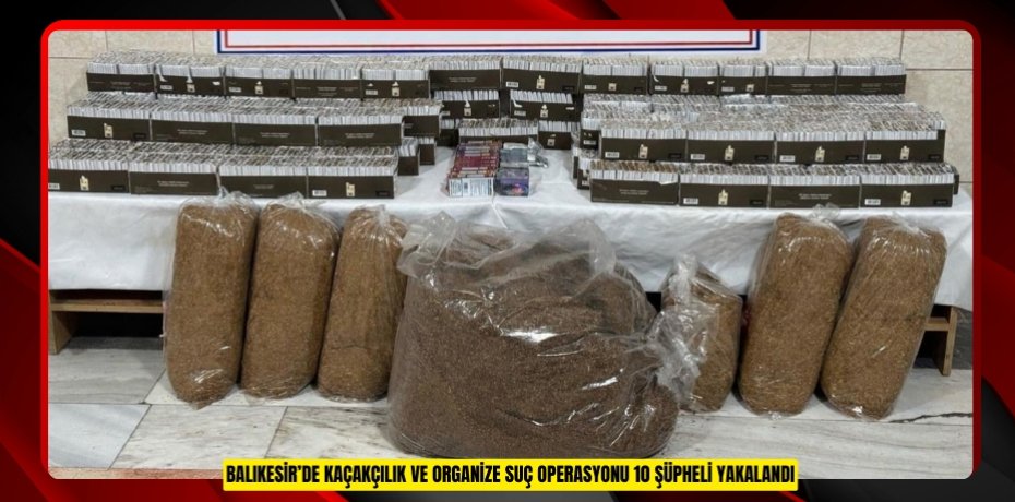 Balıkesir’de kaçakçılık ve organize suç operasyonu: 10 şüpheli yakalandı