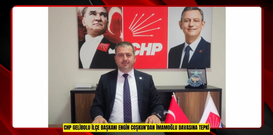 CHP GELİBOLU İLÇE BAŞKANI ENGİN COŞKUN’DAN İMAMOĞLU DAVASINA TEPKİ