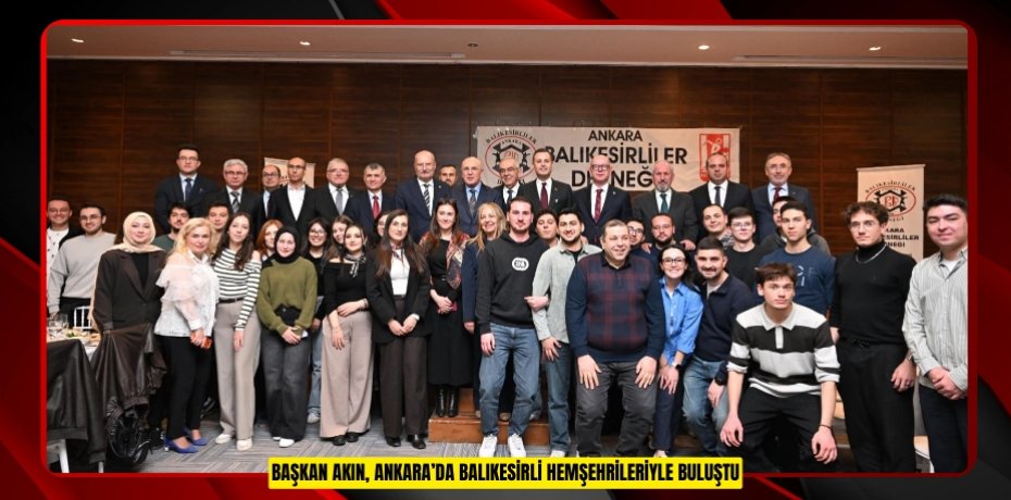 BAŞKAN AKIN, ANKARA’DA BALIKESİRLİ HEMŞEHRİLERİYLE BULUŞTU