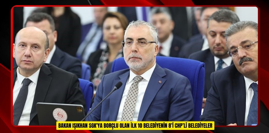 Bakan Işıkhan: "SGK'ya borçlu olan ilk 10 belediyenin 8’i CHP’li belediyeler"