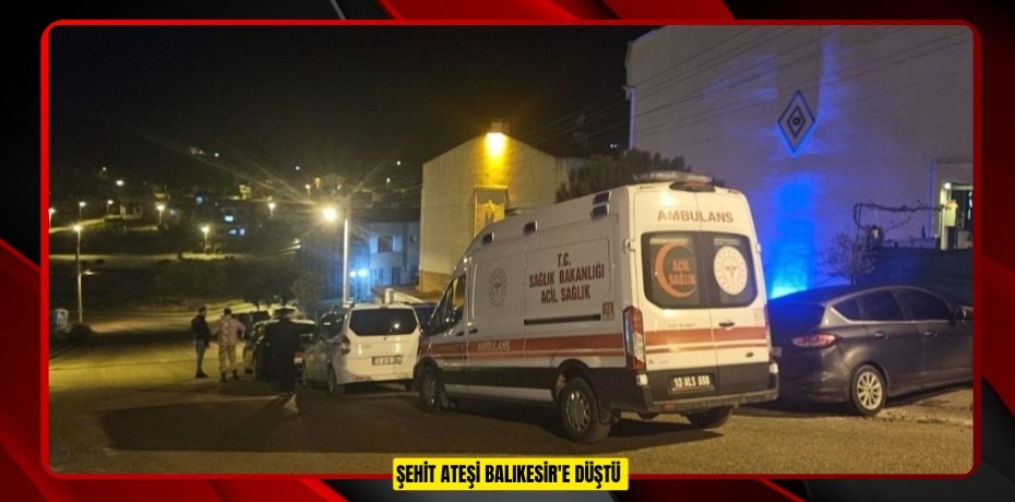 Şehit ateşi Balıkesir'e düştü