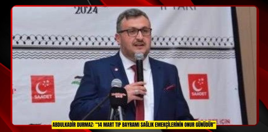 ABDULKADİR DURMAZ: “14 MART TIP BAYRAMI SAĞLIK EMEKÇİLERİNİN ONUR GÜNÜDÜR”