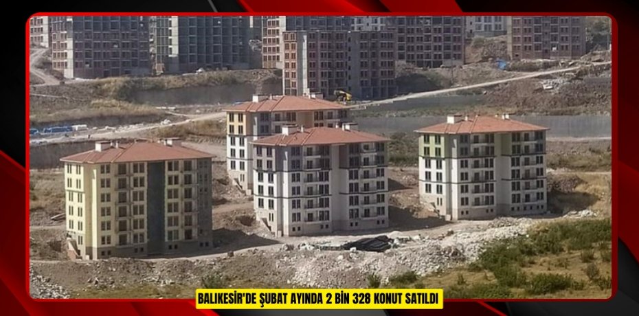 Balıkesir'de Şubat ayında 2 bin 328 konut satıldı