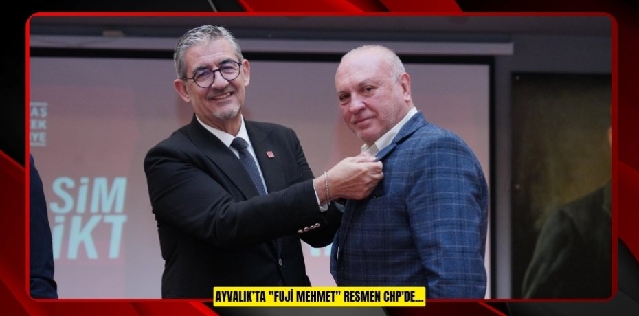 AYVALIK’TA "FUJİ MEHMET" RESMEN CHP'DE...