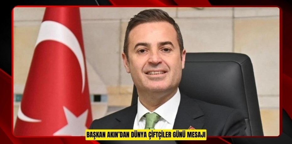 BAŞKAN AKIN’DAN DÜNYA ÇİFTÇİLER GÜNÜ MESAJI