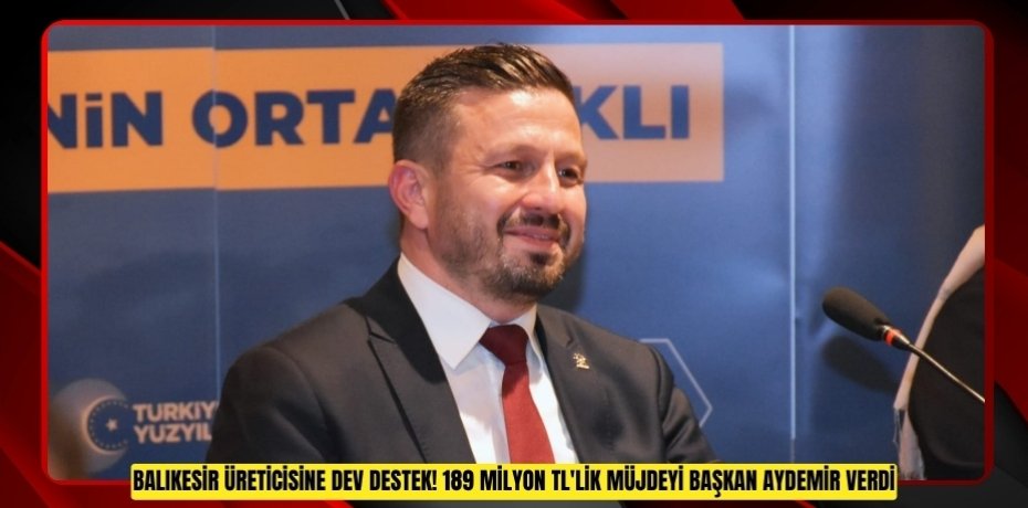 BALIKESİR ÜRETİCİSİNE DEV DESTEK! 189 MİLYON TL'LİK MÜJDEYİ BAŞKAN AYDEMİR VERDİ