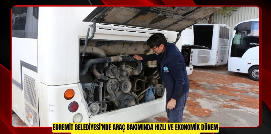 EDREMİT BELEDİYESİ’NDE ARAÇ BAKIMINDA HIZLI VE EKONOMİK DÖNEM