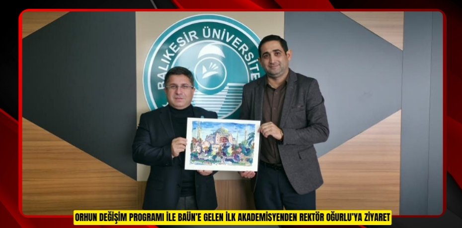 ORHUN DEĞİŞİM PROGRAMI İLE BAÜN’E GELEN İLK AKADEMİSYENDEN REKTÖR OĞURLU’YA ZİYARET