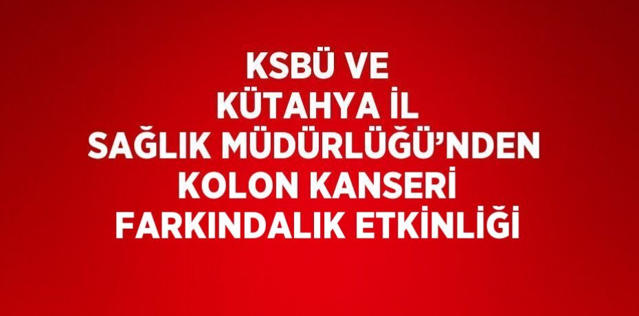 KSBÜ VE KÜTAHYA İL SAĞLIK MÜDÜRLÜĞÜ’NDEN KOLON KANSERİ FARKINDALIK ETKİNLİĞİ