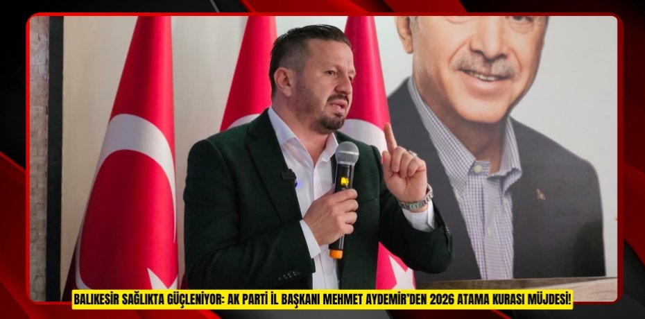 BALIKESİR SAĞLIKTA GÜÇLENİYOR: AK PARTİ İL BAŞKANI MEHMET AYDEMİR’DEN 2026 ATAMA KURASI MÜJDESİ!