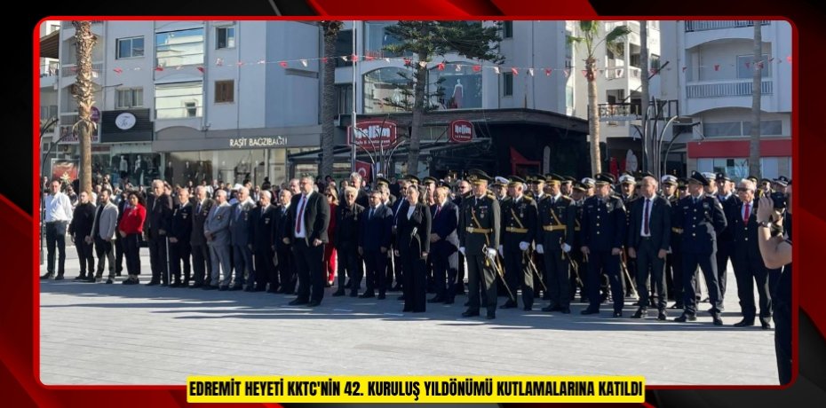 EDREMİT HEYETİ KKTC'NİN 42. KURULUŞ YILDÖNÜMÜ KUTLAMALARINA KATILDI