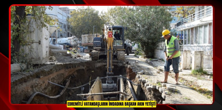 EDREMİTLİ VATANDAŞLARIN İMDADINA BAŞKAN AKIN YETİŞTİ