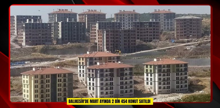 Balıkesir'de mart ayında 2 bin 454 konut satıldı