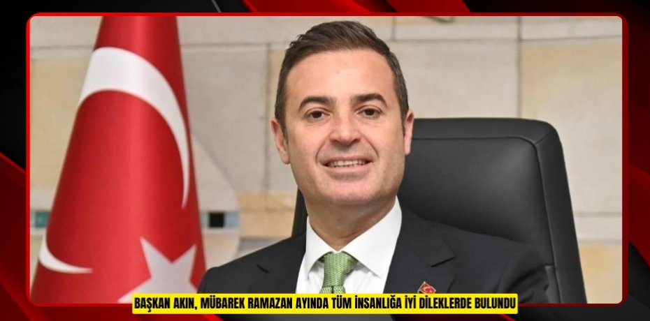 BAŞKAN AKIN, MÜBAREK RAMAZAN AYINDA TÜM İNSANLIĞA İYİ DİLEKLERDE BULUNDU