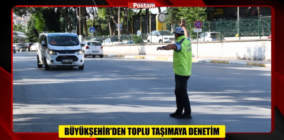 BÜYÜKŞEHİR’DEN TOPLU TAŞIMAYA DENETİM BÜYÜKŞEHİR’DEN TOPLU TAŞIMAYA DENETİM