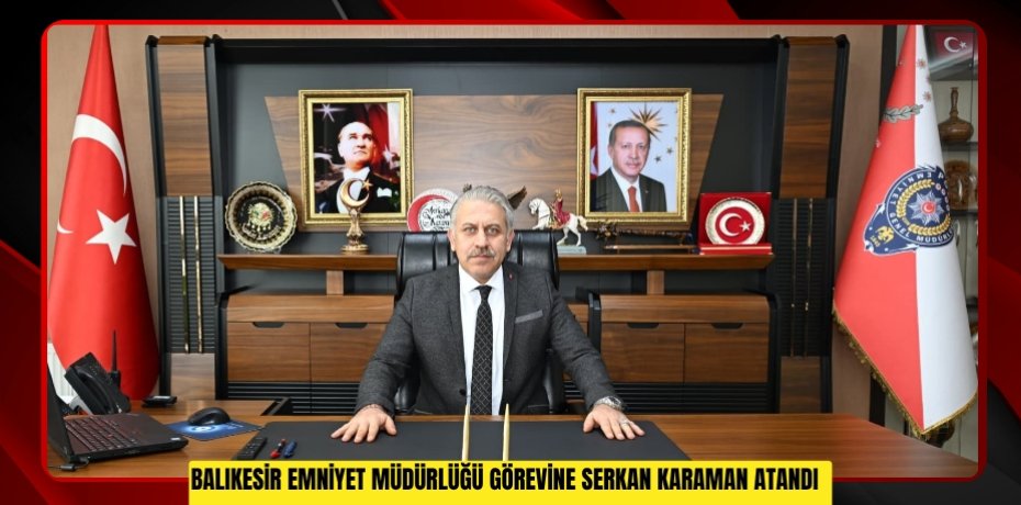 Balıkesir Emniyet Müdürlüğü görevine Serkan Karaman atandı