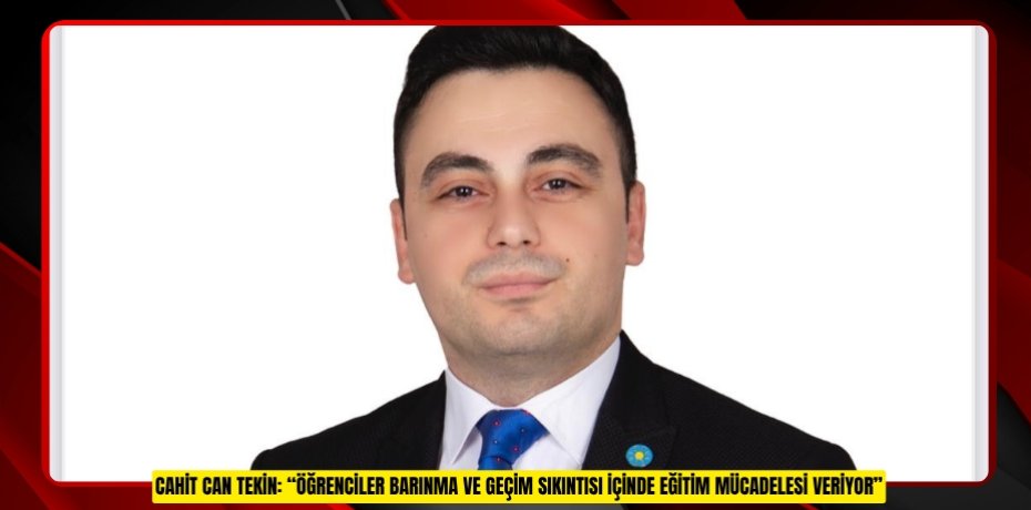 CAHİT CAN TEKİN: “ÖĞRENCİLER BARINMA VE GEÇİM SIKINTISI İÇİNDE EĞİTİM MÜCADELESİ VERİYOR”