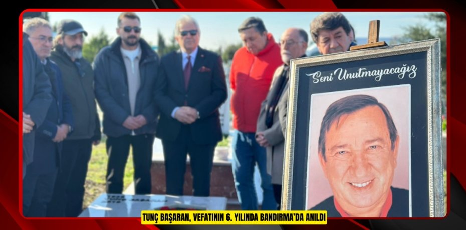 TUNÇ BAŞARAN, VEFATININ 6. YILINDA BANDIRMA’DA ANILDI