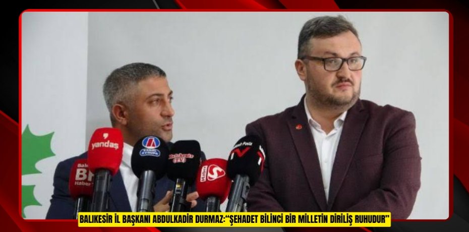 Balıkesir İl Başkanı Abdulkadir Durmaz:“Şehadet bilinci bir milletin diriliş ruhudur”