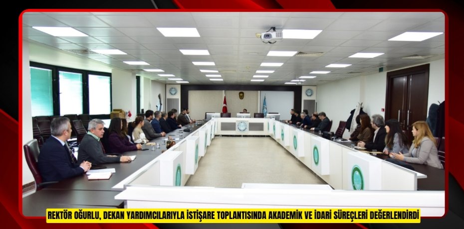 REKTÖR OĞURLU, DEKAN YARDIMCILARIYLA İSTİŞARE TOPLANTISINDA AKADEMİK VE İDARİ SÜREÇLERİ DEĞERLENDİRDİ