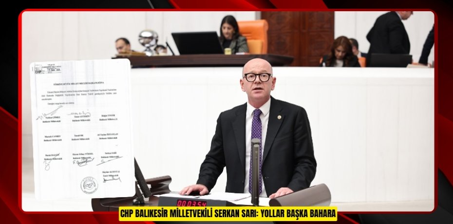 CHP BALIKESİR MİLLETVEKİLİ SERKAN SARI: YOLLAR BAŞKA BAHARA