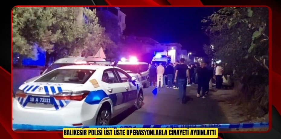 Balıkesir polisi üst üste operasyonlarla cinayeti aydınlattı