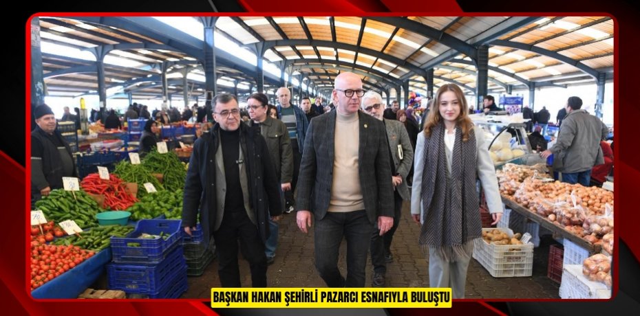 BAŞKAN HAKAN ŞEHİRLİ PAZARCI ESNAFIYLA BULUŞTU