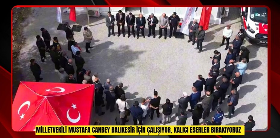 Milletvekili Mustafa Canbey: "Balıkesir için çalışıyor, kalıcı eserler bırakıyoruz"