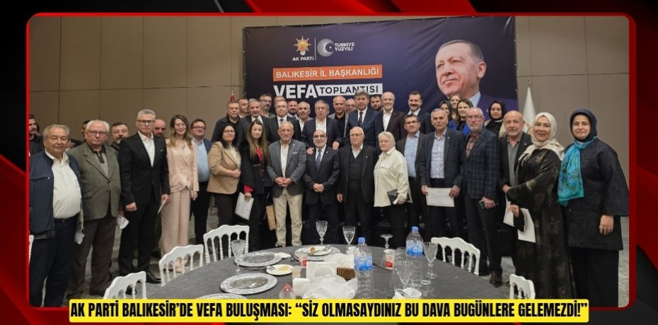AK PARTİ BALIKESİR’DE VEFA BULUŞMASI: “SİZ OLMASAYDINIZ BU DAVA BUGÜNLERE GELEMEZDİ!”