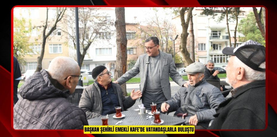 BAŞKAN ŞEHİRLİ EMEKLİ KAFE’DE VATANDAŞLARLA BULUŞTU