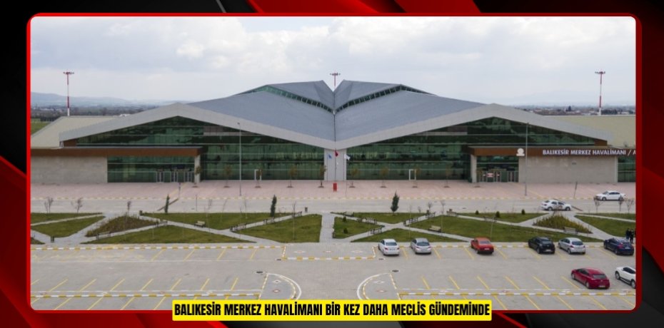 BALIKESİR MERKEZ HAVALİMANI BİR KEZ DAHA MECLİS GÜNDEMİNDE